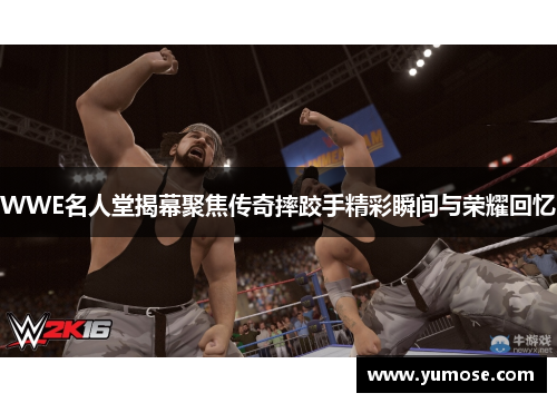 WWE名人堂揭幕聚焦传奇摔跤手精彩瞬间与荣耀回忆